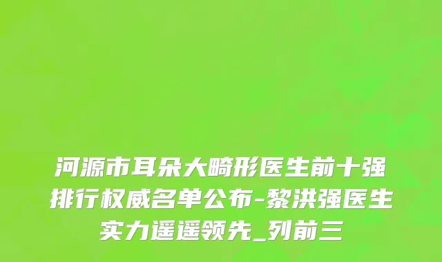 河源市耳朵大畸形医生前十强排行权威名单公布-黎洪强医生实力遥遥领先_列前三