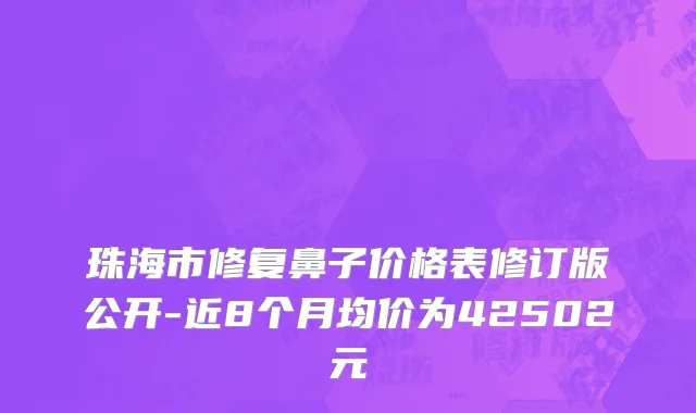 珠海市修复鼻子价格表修订版公开-近8个月均价为42502元