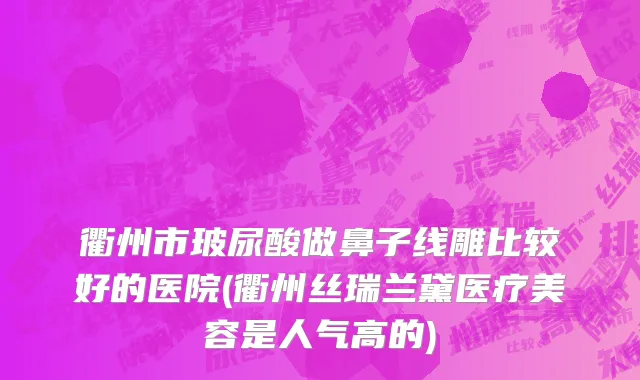 衢州市玻尿酸做鼻子线雕比较好的医院(衢州丝瑞兰黛医疗美容是人气高的)