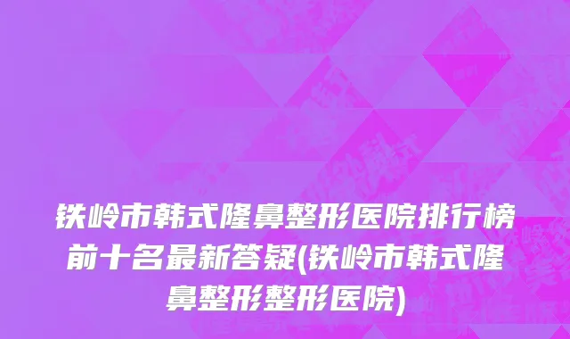 铁岭市韩式隆鼻整形医院排行榜前十名最新答疑(铁岭市韩式隆鼻整形整形医院)