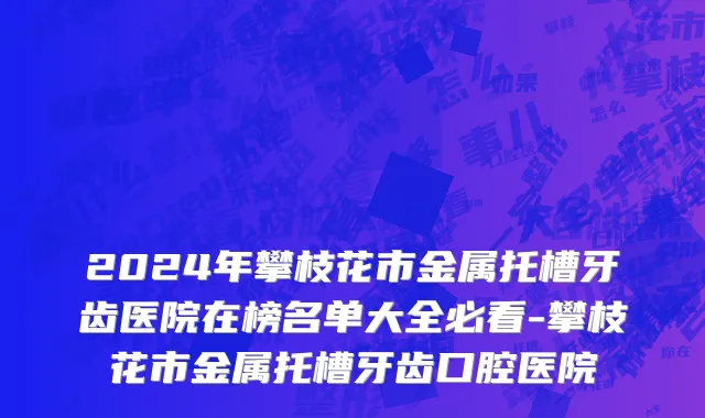 2024年攀枝花市金属托槽牙齿医院在榜名单大全必看-攀枝花市金属托槽牙齿口腔医院