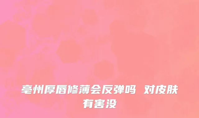 亳州厚唇修薄会反弹吗 对皮肤有害没