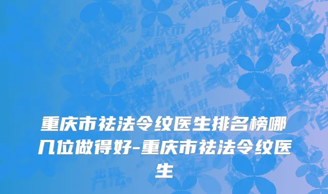 重庆市祛法令纹医生排名榜哪几位做得好-重庆市祛法令纹医生