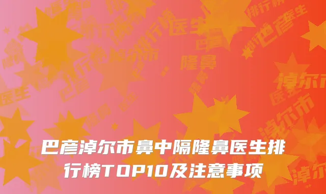 巴彦淖尔市鼻中隔隆鼻医生排行榜TOP10及注意事项