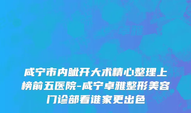 咸宁市内眦开大术精心整理上榜前五医院-咸宁卓雅整形美容门诊部看谁家更出色