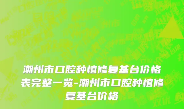潮州市口腔种植修复基台价格表完整一览-潮州市口腔种植修复基台价格