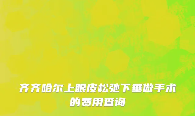 齐齐哈尔上眼皮松弛下垂做手术的费用查询