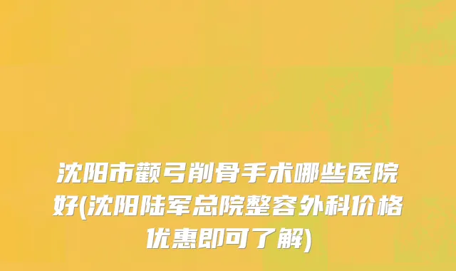 沈阳市颧弓削骨手术哪些医院好(沈阳陆军总院整容外科价格优惠即可了解)