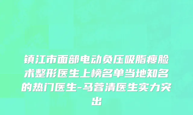 镇江市面部电动负压吸脂瘦脸术整形医生上榜名单当地知名的热门医生-马蓉清医生实力突出