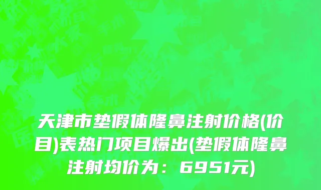 天津市垫假体隆鼻注射价格(价目)表热门项目爆出(垫假体隆鼻注射均价为：6951元)