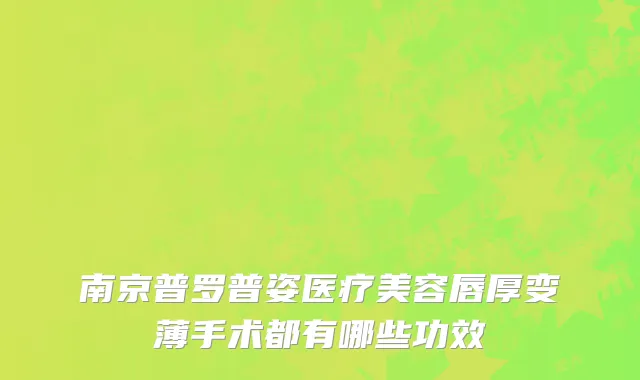 南京普罗普姿医疗美容唇厚变薄手术都有哪些功效