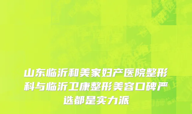 山东临沂和美家妇产医院整形科与临沂卫康整形美容口碑严选都是实力派