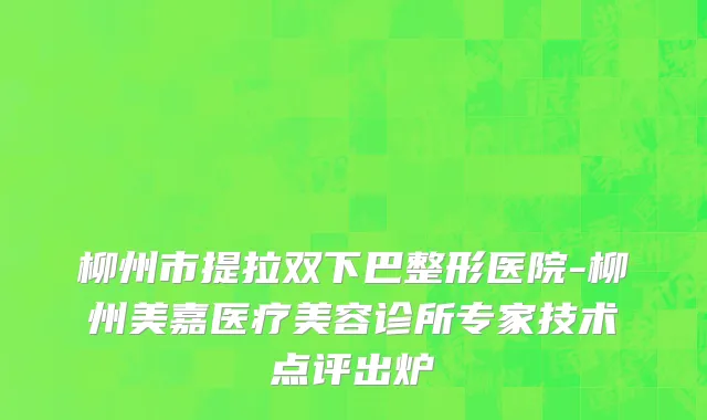 柳州市提拉双下巴整形医院-柳州美嘉医疗美容诊所专家技术点评出炉