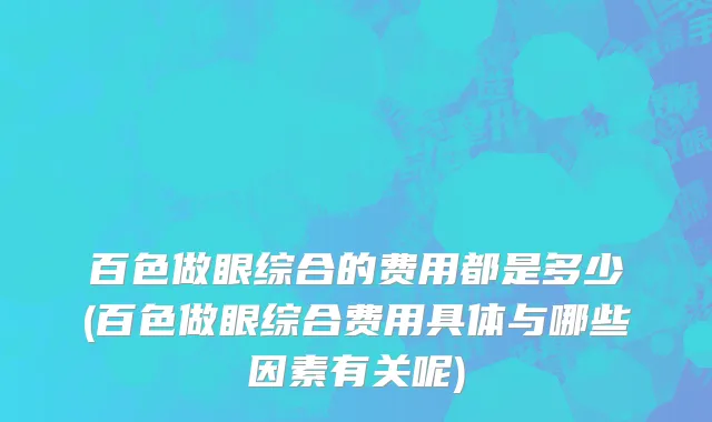 百色做眼综合的费用都是多少(百色做眼综合费用具体与哪些因素有关呢)