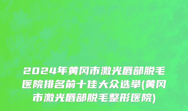 2024年黄冈市激光唇部脱毛医院排名前十佳大众选举(黄冈市激光唇部脱毛整形医院)