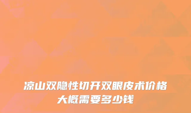 凉山双隐性切开双眼皮术价格大概需要多少钱