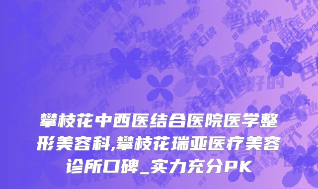 攀枝花中西医结合医院医学整形美容科,攀枝花瑞亚医疗美容诊所口碑_实力充分PK