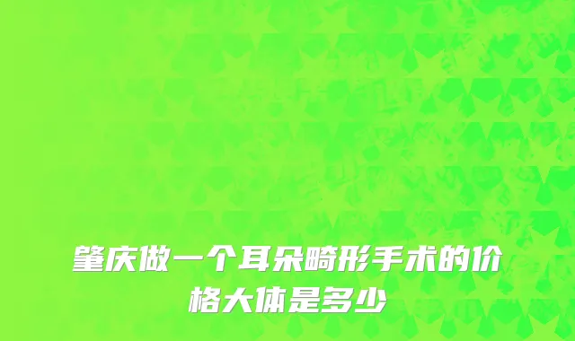 肇庆做一个耳朵畸形手术的价格大体是多少