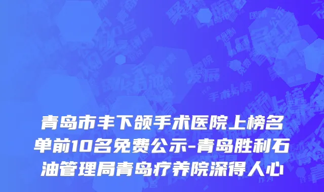 青岛市丰下颌手术医院上榜名单前10名免费公示-青岛胜利石油管理局青岛疗养院深得人心