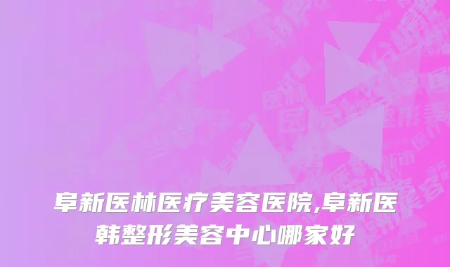 阜新医林医疗美容医院,阜新医韩整形美容中心哪家好