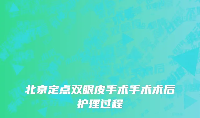 北京定点双眼皮手术手术术后护理过程