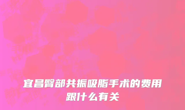 宜昌臀部共振吸脂手术的费用跟什么有关