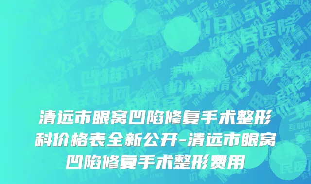 清远市眼窝凹陷修复手术整形科价格表全新公开-清远市眼窝凹陷修复手术整形费用