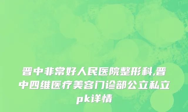 晋中非常好人民医院整形科,晋中四维医疗美容门诊部公立私立pk详情