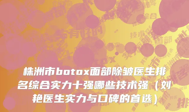 株洲市botox面部除皱医生排名综合实力十强哪些技术强（刘艳医生实力与口碑的首选）