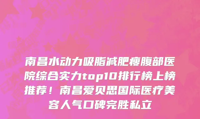 南昌水动力吸脂减肥瘦腹部医院综合实力top10排行榜上榜推荐!南昌爱贝思国际医疗美容人气口碑完胜私立