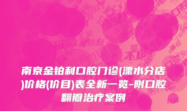南京金铂利口腔门诊(溧水分店)价格(价目)表全新一览-附口腔翻瓣治疗案例