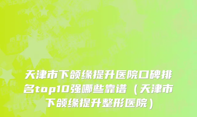 天津市下颌缘提升医院口碑排名top10强哪些靠谱（天津市下颌缘提升整形医院）