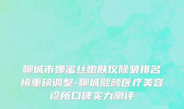 聊城市娜蜜丝嫩肤仪除皱排名榜重磅调整-聊城熙颜医疗美容诊所口碑实力测评