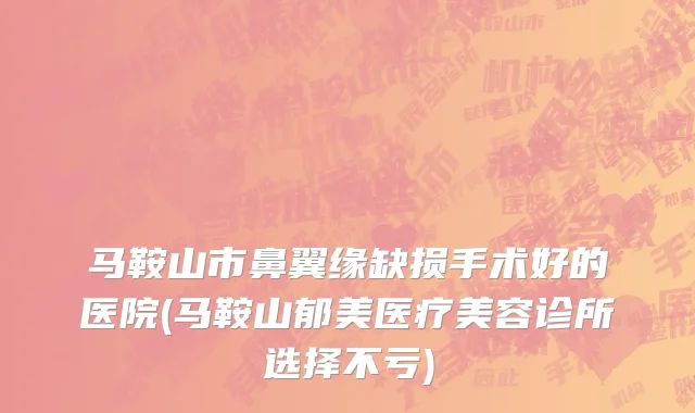 马鞍山市鼻翼缘缺损手术好的医院(马鞍山郁美医疗美容诊所选择不亏)