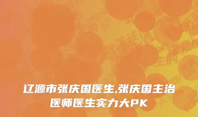 辽源市张庆国医生,张庆国主治医师医生实力大PK