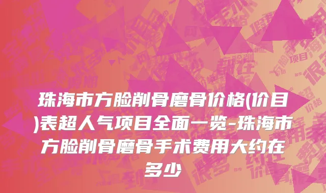 珠海市方脸削骨磨骨价格(价目)表超人气项目全面一览-珠海市方脸削骨磨骨手术费用大约在多少