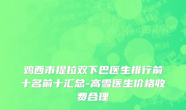 鸡西市提拉双下巴医生排行前十名前十汇总-高雪医生价格收费合理