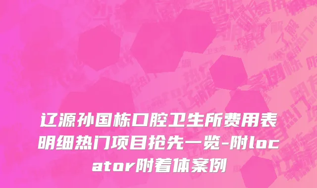 辽源孙国栋口腔卫生所费用表明细热门项目抢先一览-附locator附着体案例