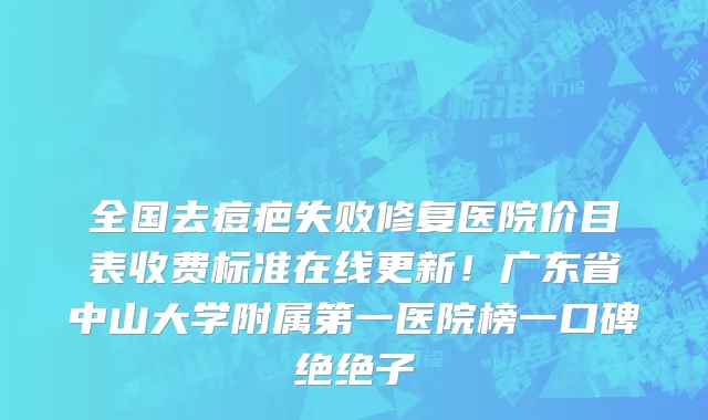 全国去痘疤失败修复医院价目表收费标准在线更新!广东省中山大学附属第一医院榜一口碑绝绝子