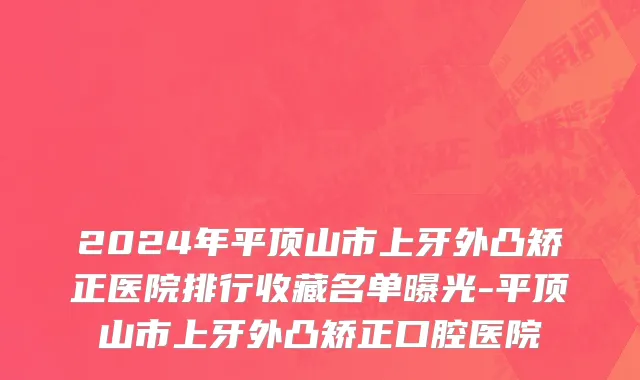 2024年平顶山市上牙外凸矫正医院排行收藏名单曝光-平顶山市上牙外凸矫正口腔医院