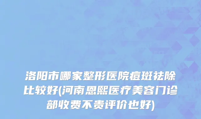 洛阳市哪家整形医院痘斑祛除比较好(河南恩熙医疗美容门诊部收费不贵评价也好)