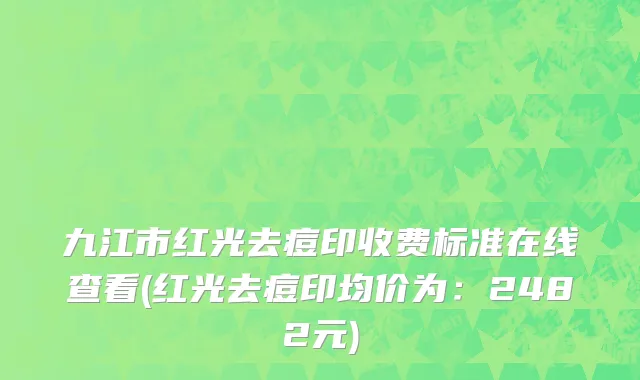 九江市红光去痘印收费标准在线查看(红光去痘印均价为：2482元)