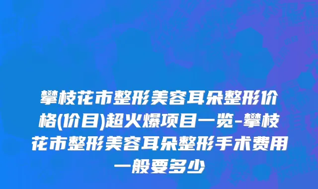 攀枝花市整形美容耳朵整形价格(价目)超火爆项目一览-攀枝花市整形美容耳朵整形手术费用一般要多少