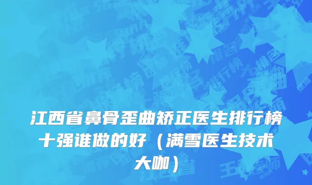 江西省鼻骨歪曲矫正医生排行榜十强谁做的好（满雪医生技术大咖）
