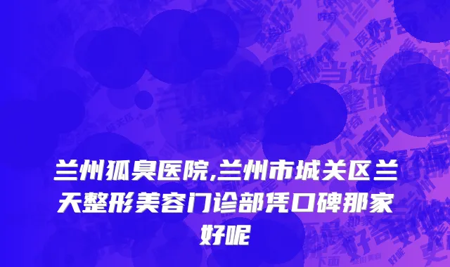 兰州狐臭医院,兰州市城关区兰天整形美容门诊部凭口碑那家好呢
