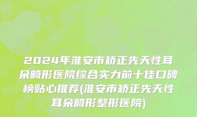 2024年淮安市矫正先天性耳朵畸形医院综合实力前十佳口碑榜贴心推荐(淮安市矫正先天性耳朵畸形整形医院)