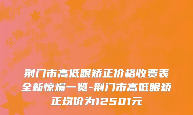 荆门市高低眼矫正价格收费表全新惊爆一览-荆门市高低眼矫正均价为12501元