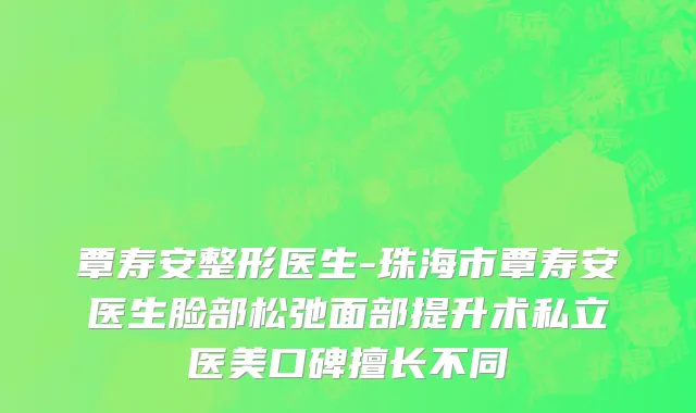 覃寿安整形医生-珠海市覃寿安医生脸部松弛面部提升术私立医美口碑擅长不同