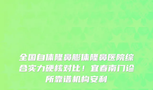 全国自体隆鼻膨体隆鼻医院综合实力硬核对比!宜春南门诊所靠谱机构安利
