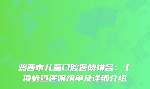 鸡西市儿童口腔医院排名：十项检查医院榜单及详细介绍